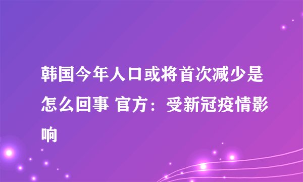 韩国今年人口或将首次减少是怎么回事 官方：受新冠疫情影响