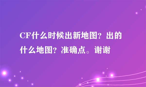 CF什么时候出新地图？出的什么地图？准确点。谢谢