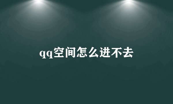 qq空间怎么进不去