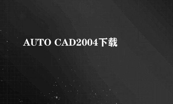 AUTO CAD2004下载