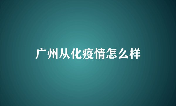 广州从化疫情怎么样