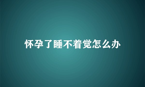 怀孕了睡不着觉怎么办