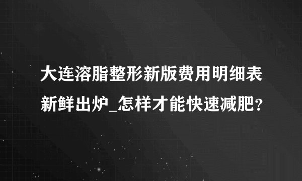 大连溶脂整形新版费用明细表新鲜出炉_怎样才能快速减肥？