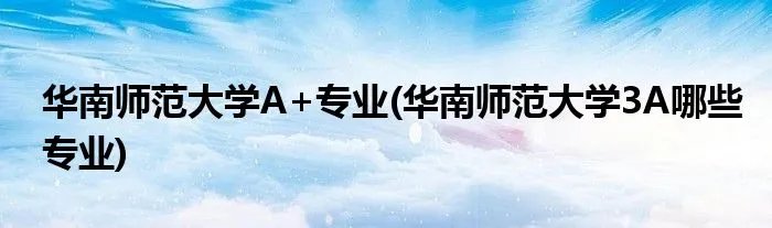 华南师范大学A+专业(华南师范大学3A哪些专业)
