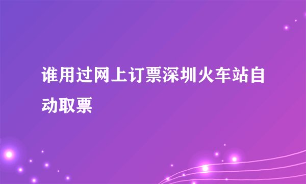 谁用过网上订票深圳火车站自动取票