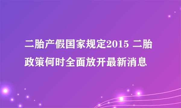 二胎产假国家规定2015 二胎政策何时全面放开最新消息