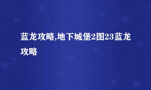 蓝龙攻略,地下城堡2图23蓝龙攻略