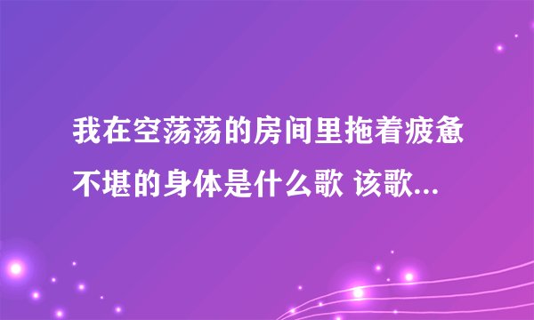 我在空荡荡的房间里拖着疲惫不堪的身体是什么歌 该歌歌词是什么