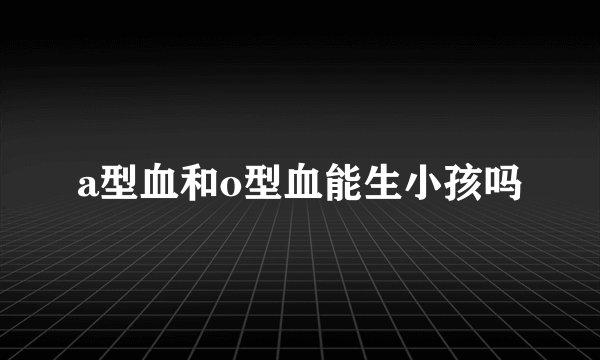 a型血和o型血能生小孩吗