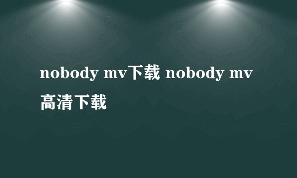 nobody mv下载 nobody mv高清下载