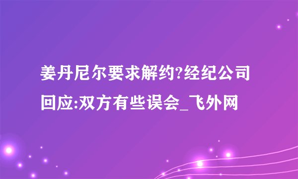 姜丹尼尔要求解约?经纪公司回应:双方有些误会_飞外网
