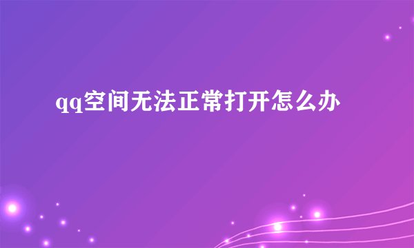 qq空间无法正常打开怎么办