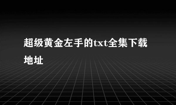 超级黄金左手的txt全集下载地址