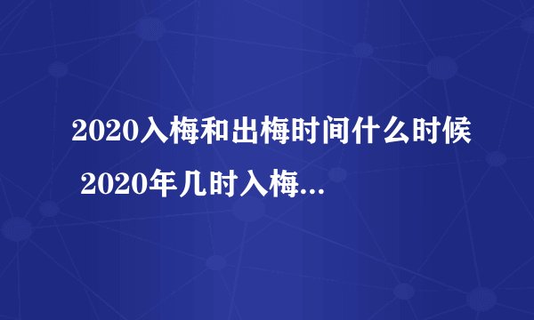 2020入梅和出梅时间什么时候 2020年几时入梅几时出梅