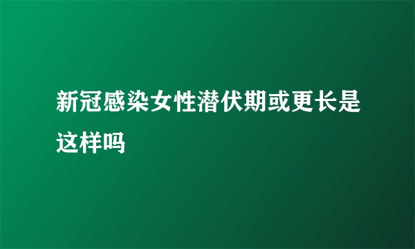 新冠感染女性潜伏期或更长是这样吗