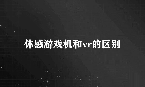 体感游戏机和vr的区别