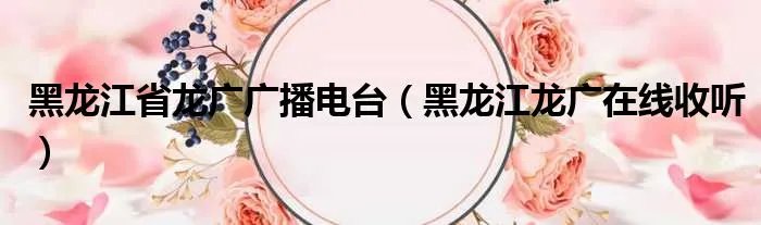 黑龙江省龙广广播电台（黑龙江龙广在线收听）