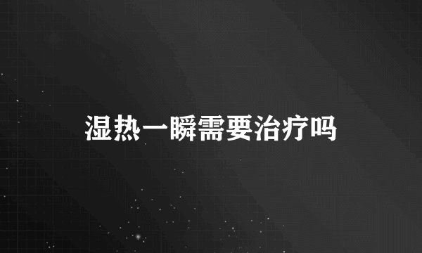 湿热一瞬需要治疗吗