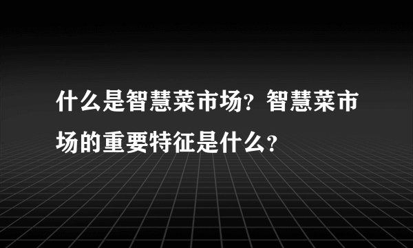 什么是智慧菜市场？智慧菜市场的重要特征是什么？