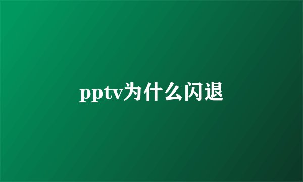 pptv为什么闪退