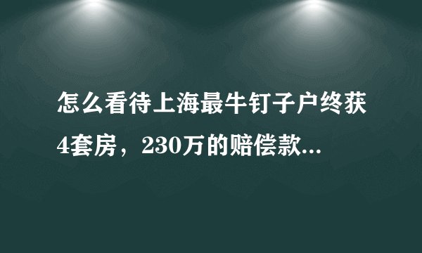 怎么看待上海最牛钉子户终获4套房,230万的赔偿款这件事?