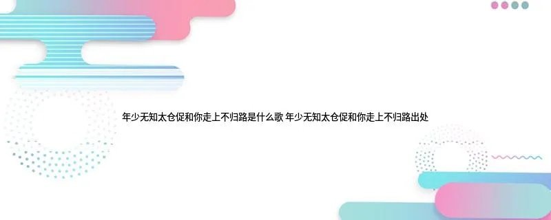 年少无知太仓促和你走上不归路是什么歌 年少无知太仓促和你走上不归路出处