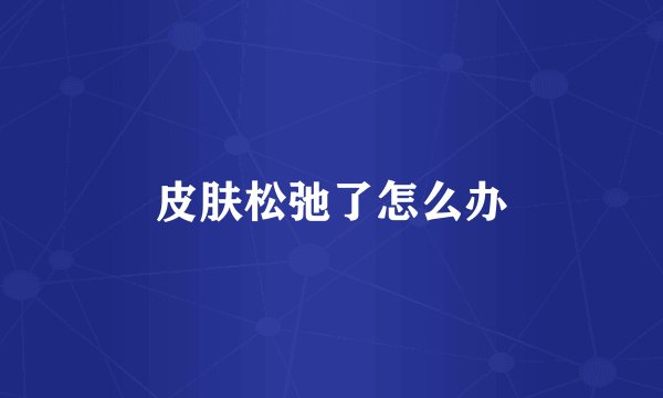皮肤松弛了怎么办