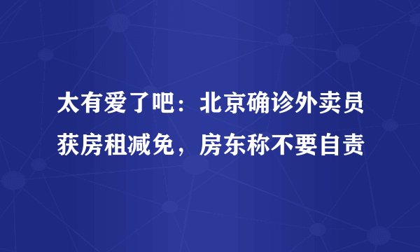 太有爱了吧：北京确诊外卖员获房租减免，房东称不要自责