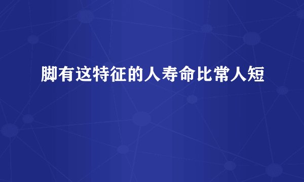 脚有这特征的人寿命比常人短