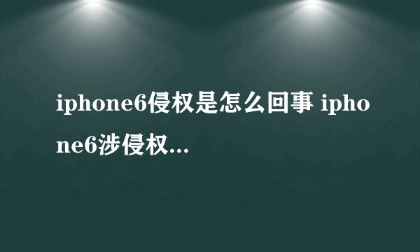 iphone6侵权是怎么回事 iphone6涉侵权被北京知产局责令停售