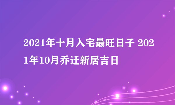 2021年十月入宅最旺日子 2021年10月乔迁新居吉日