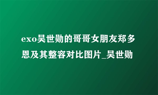 exo吴世勋的哥哥女朋友郑多恩及其整容对比图片_吴世勋