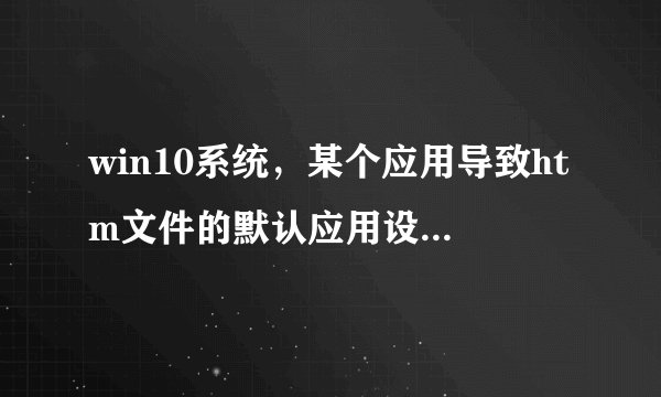 win10系统，某个应用导致htm文件的默认应用设置出现问题，因此它已重置为MicrosoftEd？