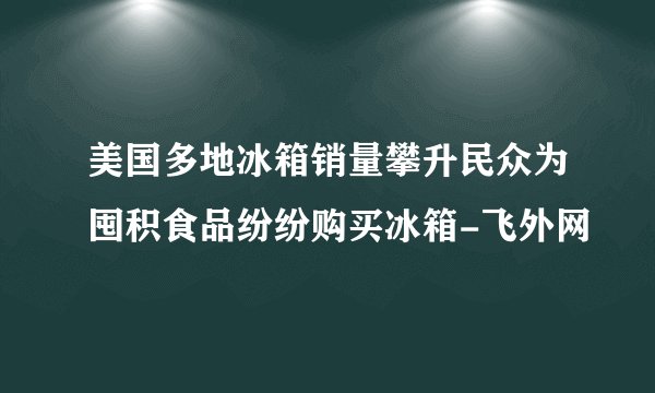 美国多地冰箱销量攀升民众为囤积食品纷纷购买冰箱-飞外网