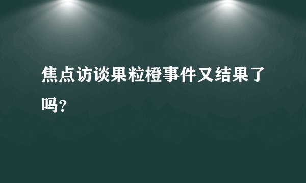 焦点访谈果粒橙事件又结果了吗？