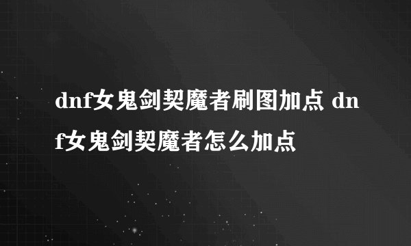 dnf女鬼剑契魔者刷图加点 dnf女鬼剑契魔者怎么加点