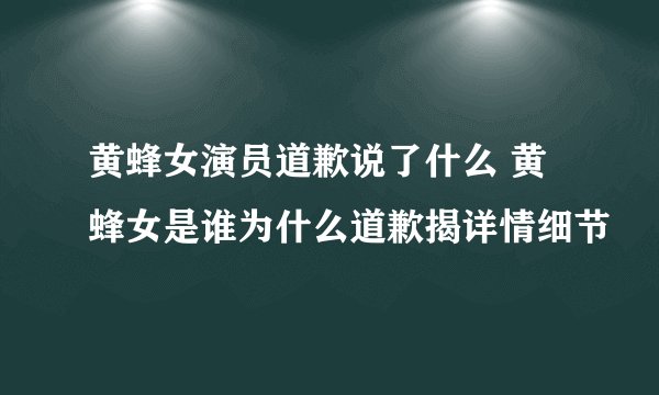 黄蜂女演员道歉说了什么 黄蜂女是谁为什么道歉揭详情细节