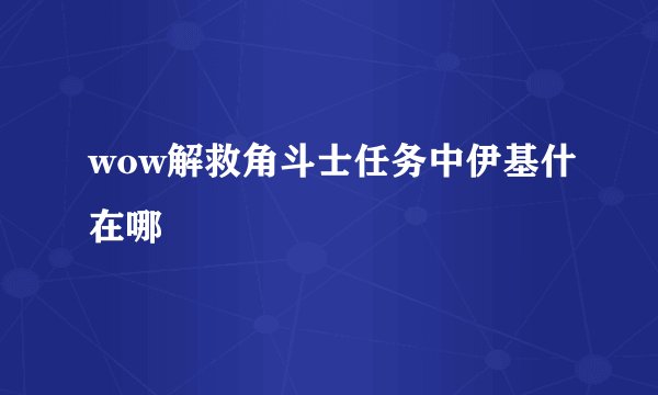 wow解救角斗士任务中伊基什在哪