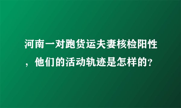 河南一对跑货运夫妻核检阳性，他们的活动轨迹是怎样的？