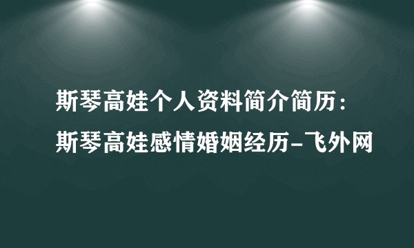 斯琴高娃个人资料简介简历：斯琴高娃感情婚姻经历-飞外网