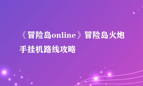 《冒险岛online》冒险岛火炮手挂机路线攻略