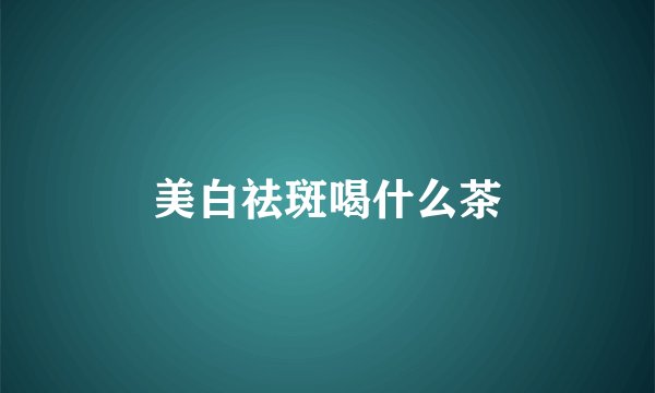 美白祛斑喝什么茶
