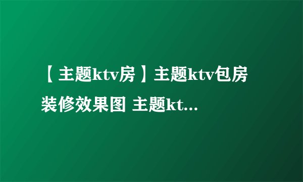 【主题ktv房】主题ktv包房装修效果图 主题ktv设计说明