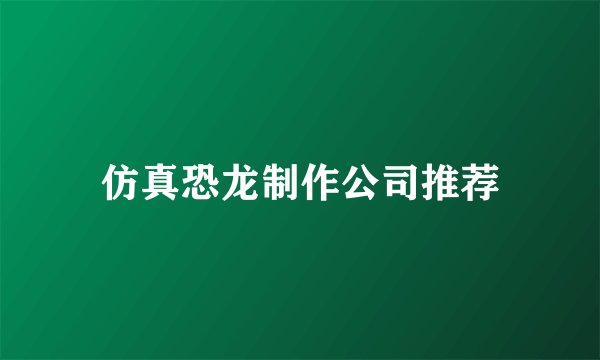仿真恐龙制作公司推荐