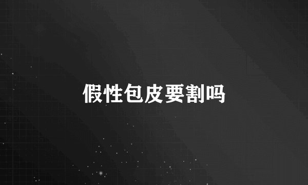 假性包皮要割吗