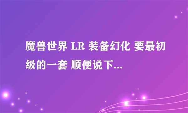 魔兽世界 LR 装备幻化 要最初级的一套 顺便说下LR装备的FM
