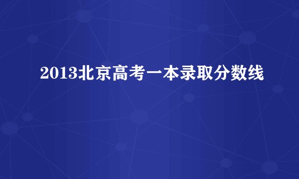 2013北京高考一本录取分数线