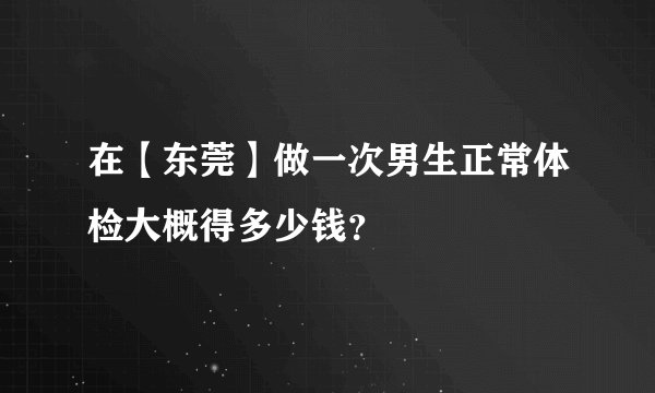 在【东莞】做一次男生正常体检大概得多少钱？