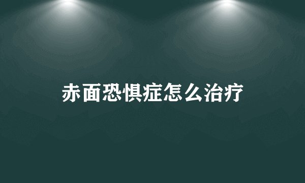 赤面恐惧症怎么治疗