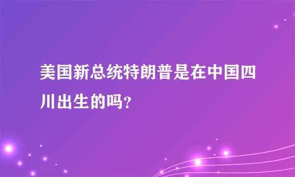 美国新总统特朗普是在中国四川出生的吗？